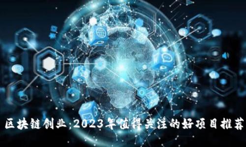 区块链创业：2023年值得关注的好项目推荐